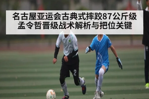 名古屋亚运会古典式摔跤87公斤级孟令哲晋级战术解析与把位关键