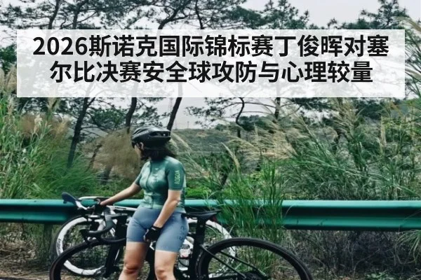 2026斯诺克国际锦标赛丁俊晖对塞尔比决赛安全球攻防与心理较量